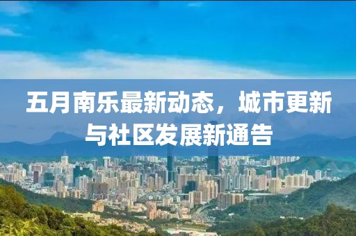 五月南樂最新動(dòng)態(tài)，城市更新與社區(qū)發(fā)展新通告