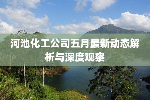 河池化工公司五月最新動(dòng)態(tài)解析與深度觀察