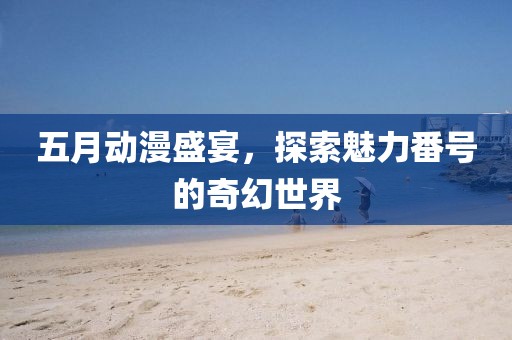 五月動(dòng)漫盛宴，探索魅力番號(hào)的奇幻世界