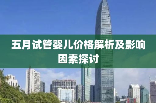 五月試管嬰兒價(jià)格解析及影響因素探討