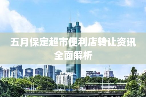 五月保定超市便利店轉(zhuǎn)讓資訊全面解析