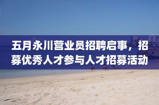 五月永川營業(yè)員招聘啟事，招募優(yōu)秀人才參與人才招募活動