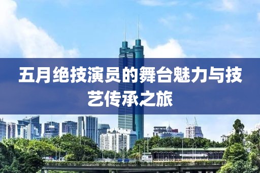 五月絕技演員的舞臺魅力與技藝傳承之旅