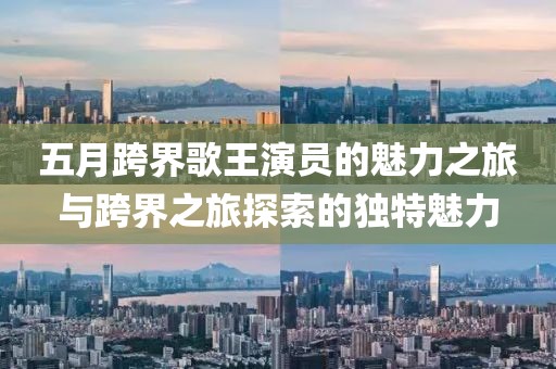 五月跨界歌王演員的魅力之旅與跨界之旅探索的獨特魅力