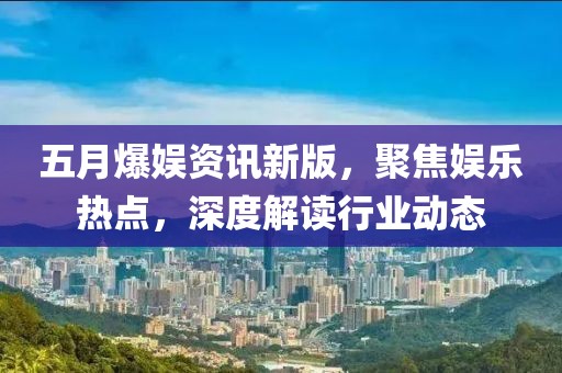 五月爆娛資訊新版，聚焦娛樂熱點，深度解讀行業(yè)動態(tài)