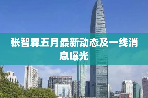 張智霖五月最新動(dòng)態(tài)及一線消息曝光