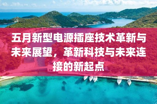 五月新型電源插座技術(shù)革新與未來展望，革新科技與未來連接的新起點
