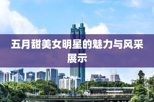 五月甜美女明星的魅力與風(fēng)采展示