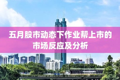 五月股市動態(tài)下作業(yè)幫上市的市場反應及分析