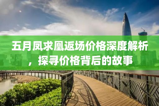 五月鳳求凰返場價格深度解析，探尋價格背后的故事