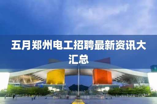 五月鄭州電工招聘最新資訊大匯總