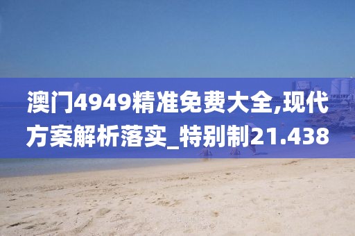 澳門4949精準(zhǔn)免費(fèi)大全,現(xiàn)代方案解析落實(shí)_特別制21.438
