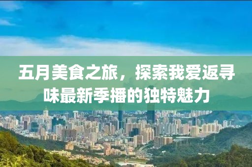 五月美食之旅，探索我愛返尋味最新季播的獨特魅力