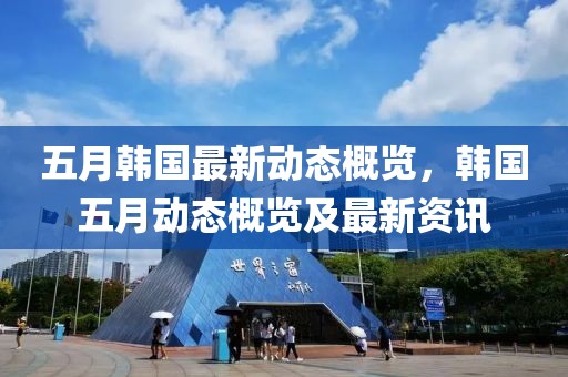 五月韓國最新動態(tài)概覽，韓國五月動態(tài)概覽及最新資訊
