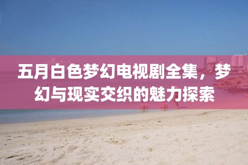 五月白色夢(mèng)幻電視劇全集，夢(mèng)幻與現(xiàn)實(shí)交織的魅力探索