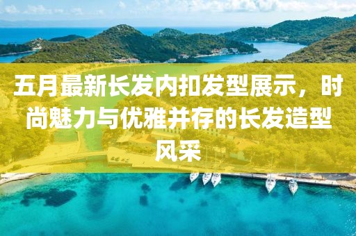 五月最新長發(fā)內(nèi)扣發(fā)型展示，時尚魅力與優(yōu)雅并存的長發(fā)造型風(fēng)采