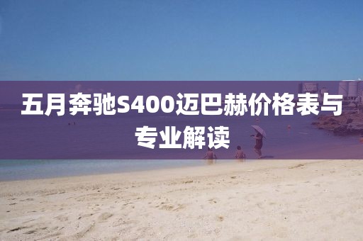 五月奔馳S400邁巴赫價格表與專業(yè)解讀