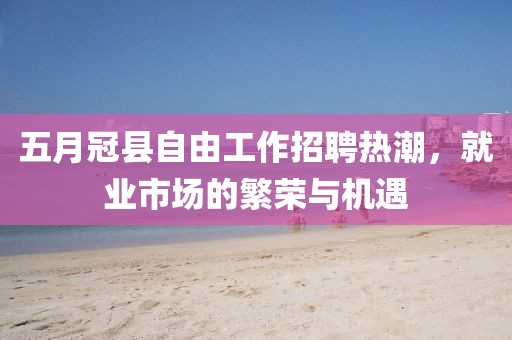 五月冠縣自由工作招聘熱潮，就業(yè)市場的繁榮與機遇