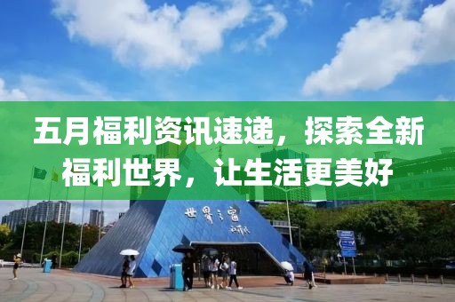五月福利資訊速遞，探索全新福利世界，讓生活更美好