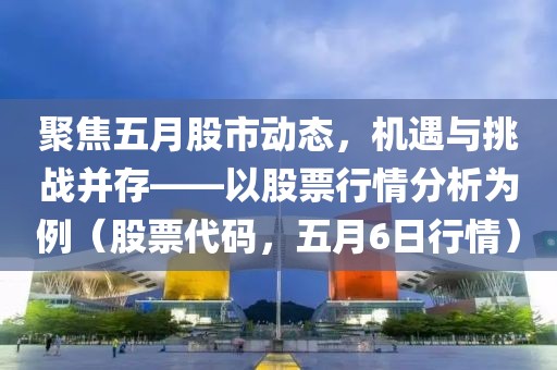 聚焦五月股市動(dòng)態(tài)，機(jī)遇與挑戰(zhàn)并存——以股票行情分析為例（股票代碼，五月6日行情）