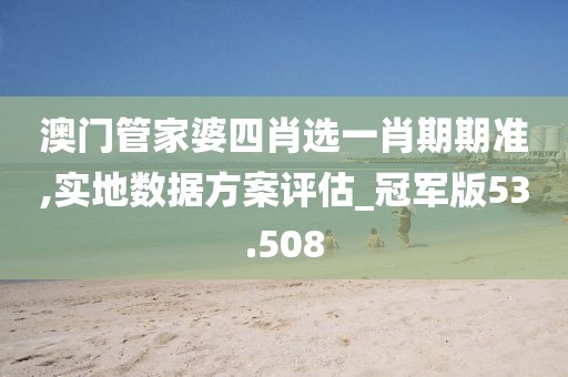 澳門管家婆四肖選一肖期期準,實地數(shù)據(jù)方案評估_冠軍版53.508