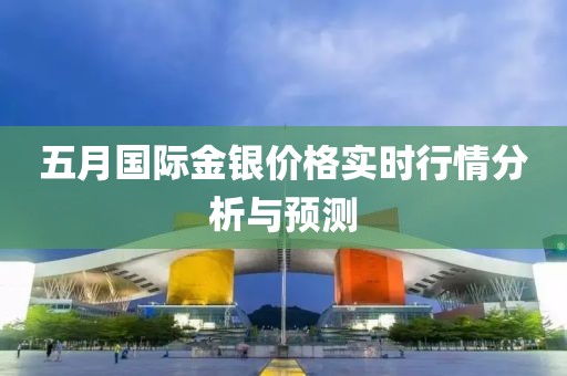 五月國際金銀價格實時行情分析與預測
