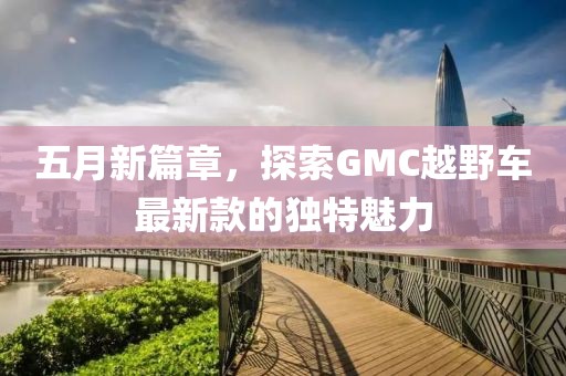 五月新篇章，探索GMC越野車最新款的獨(dú)特魅力
