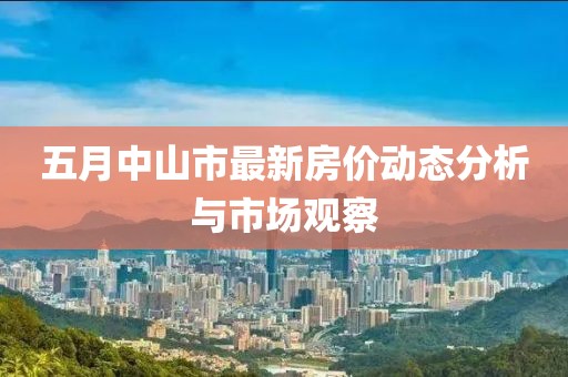 五月中山市最新房價動態(tài)分析與市場觀察