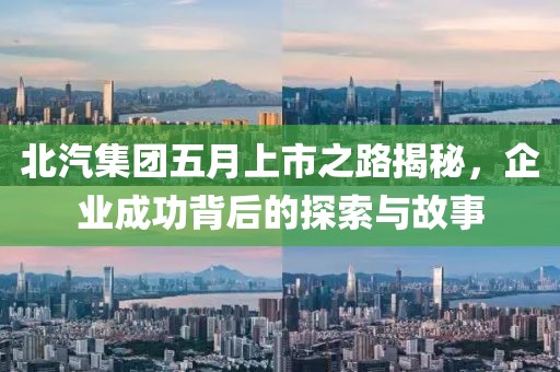 北汽集團(tuán)五月上市之路揭秘，企業(yè)成功背后的探索與故事