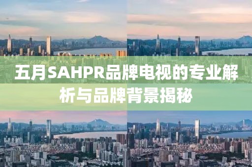 五月SAHPR品牌電視的專業(yè)解析與品牌背景揭秘