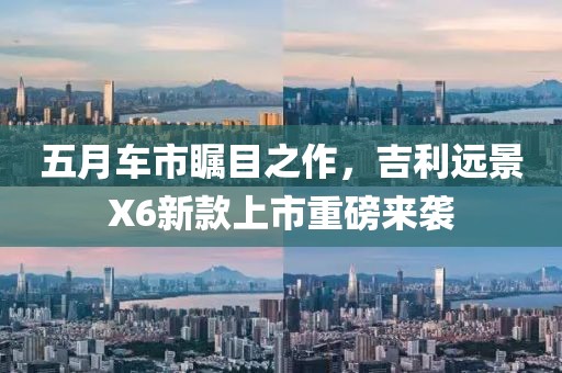 五月車市矚目之作，吉利遠(yuǎn)景X6新款上市重磅來襲