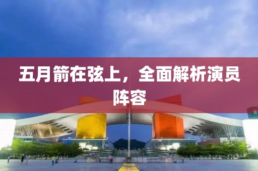 五月箭在弦上，全面解析演員陣容