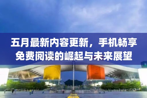 五月最新內(nèi)容更新，手機(jī)暢享免費(fèi)閱讀的崛起與未來(lái)展望