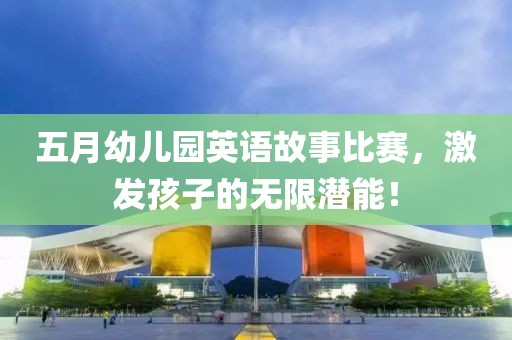 五月幼兒園英語故事比賽，激發(fā)孩子的無限潛能！
