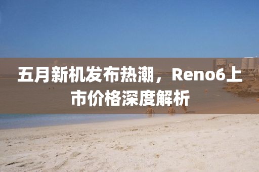 五月新機(jī)發(fā)布熱潮，Reno6上市價(jià)格深度解析
