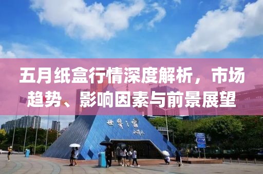 五月紙盒行情深度解析，市場(chǎng)趨勢(shì)、影響因素與前景展望