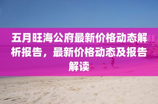 五月旺海公府最新價格動態(tài)解析報告，最新價格動態(tài)及報告解讀