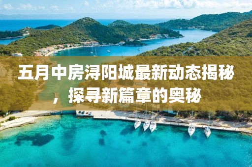五月中房潯陽城最新動態(tài)揭秘，探尋新篇章的奧秘