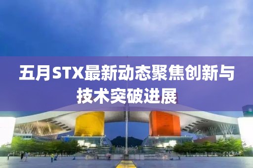 五月STX最新動態(tài)聚焦創(chuàng)新與技術(shù)突破進展