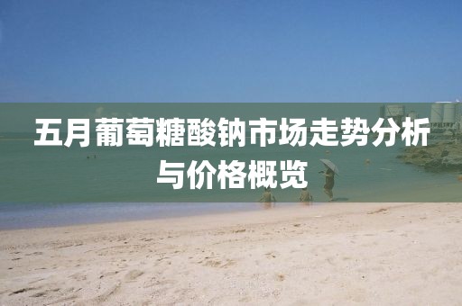 五月葡萄糖酸鈉市場走勢分析與價格概覽