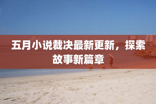 五月小說裁決最新更新，探索故事新篇章
