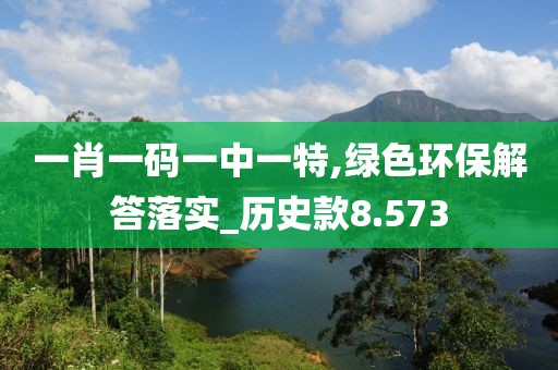 一肖一碼一中一特,綠色環(huán)保解答落實(shí)_歷史款8.573
