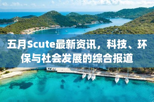 五月Scute最新資訊，科技、環(huán)保與社會發(fā)展的綜合報道