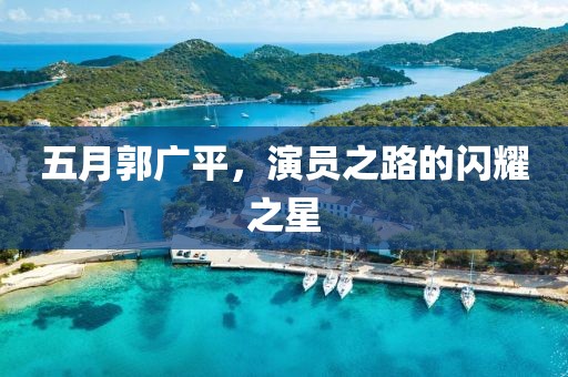 五月郭廣平，演員之路的閃耀之星