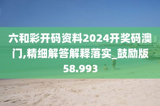 六和彩開碼資料2024開獎碼澳門,精細解答解釋落實_鼓勵版58.993