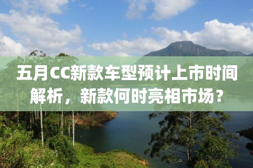 五月CC新款車型預計上市時間解析，新款何時亮相市場？