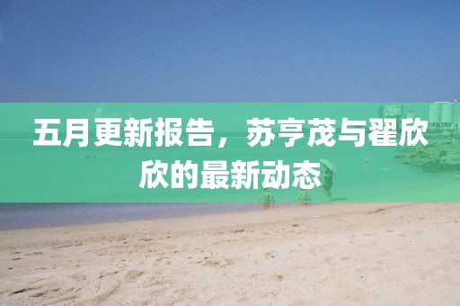 五月更新報(bào)告，蘇亨茂與翟欣欣的最新動(dòng)態(tài)