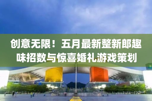 創(chuàng)意無(wú)限！五月最新整新郎趣味招數(shù)與驚喜婚禮游戲策劃