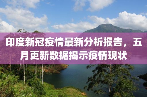 印度新冠疫情最新分析報(bào)告，五月更新數(shù)據(jù)揭示疫情現(xiàn)狀