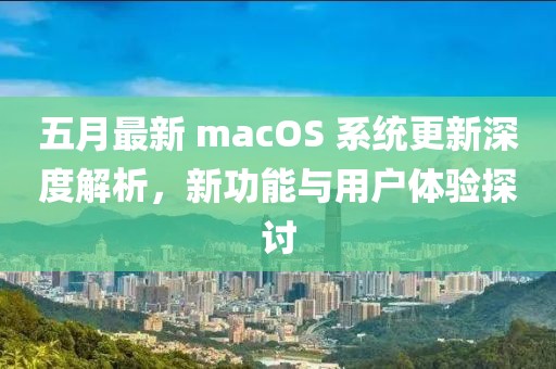 五月最新 macOS 系統(tǒng)更新深度解析，新功能與用戶體驗探討
